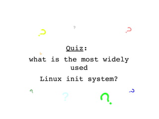 Quiz: 
what is the most widely 
used
Linux init system?
?
?
?
?
?? ??
?
 
