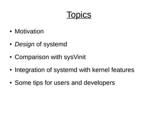 Topics
● Motivation
● Design of systemd
● Comparison with sysVinit
● Integration of systemd with kernel features
● Some tips for users and developers
 