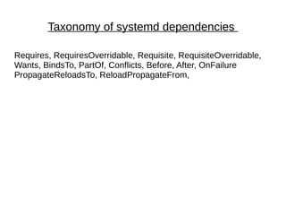 Taxonomy of systemd dependencies
Requires, RequiresOverridable, Requisite, RequisiteOverridable,
Wants, BindsTo, PartOf, Conflicts, Before, After, OnFailure
PropagateReloadsTo, ReloadPropagateFrom,
 