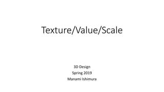Texture/Value/Scale
3D Design
Spring 2019
Manami Ishimura
 