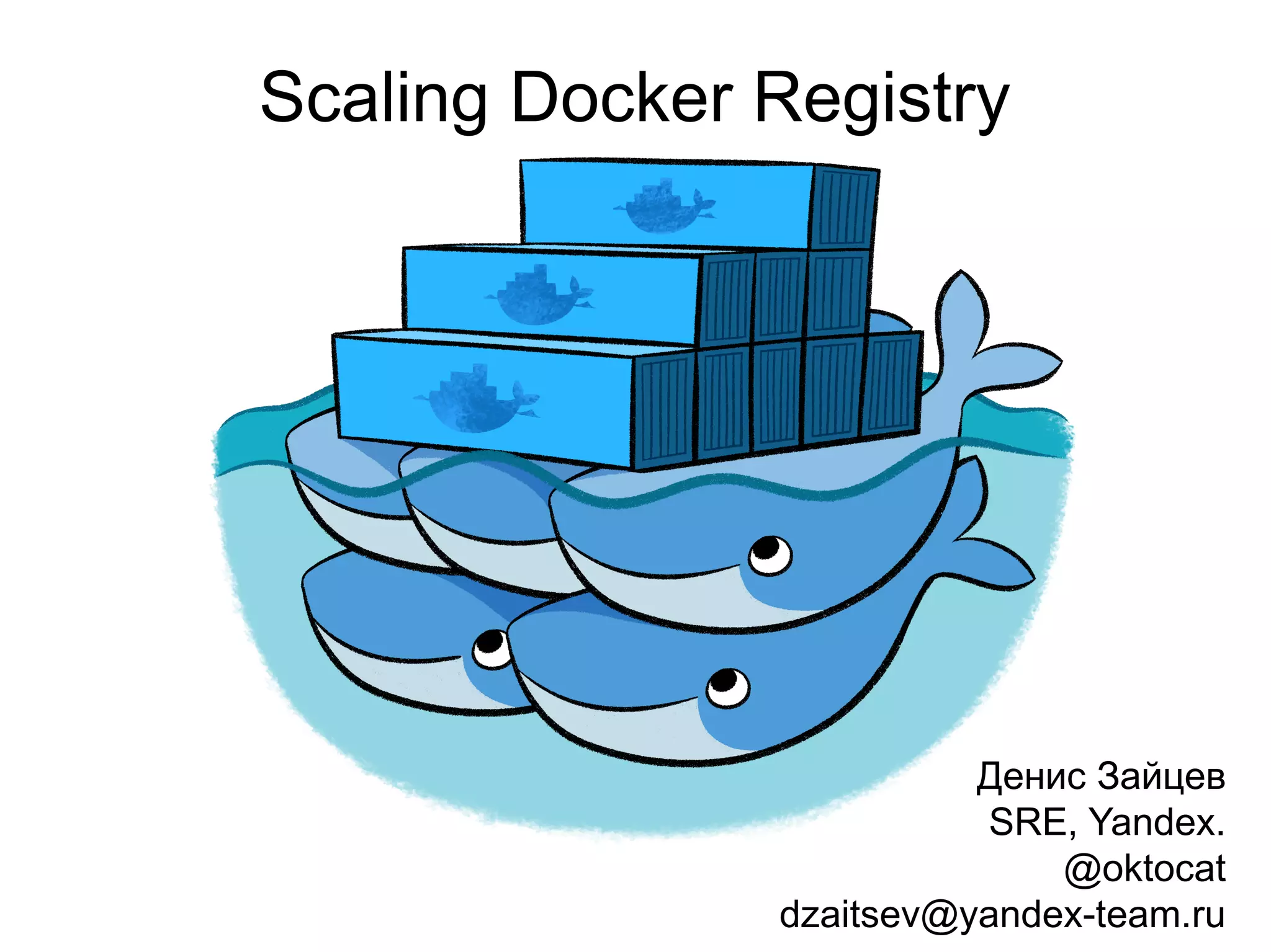 Scaling Docker Registry
Денис Зайцев
SRE, Yandex.
@oktocat
dzaitsev@yandex-team.ru
