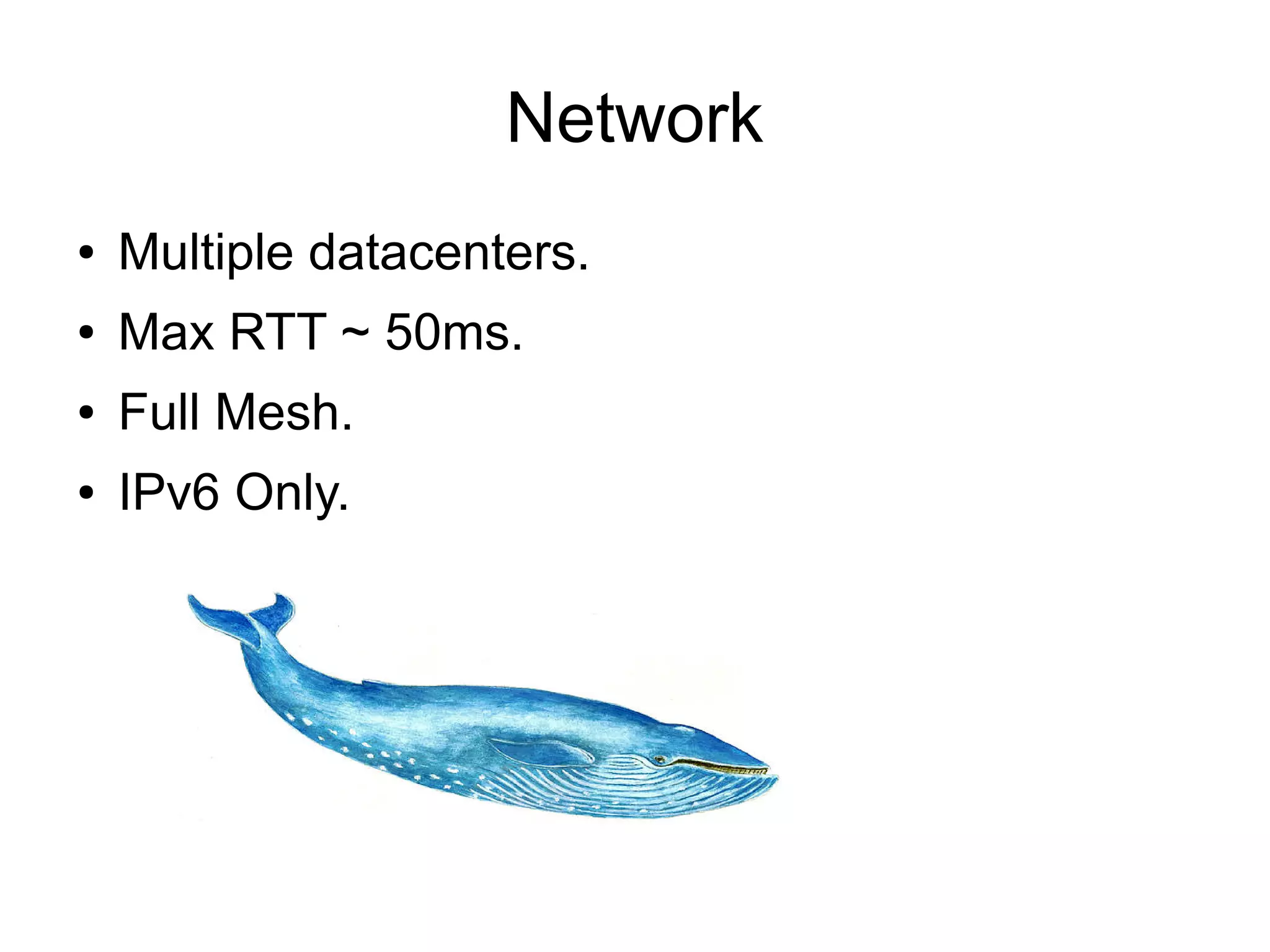 Network
● Multiple datacenters.
● Max RTT ~ 50ms.
● Full Mesh.
● IPv6 Only.