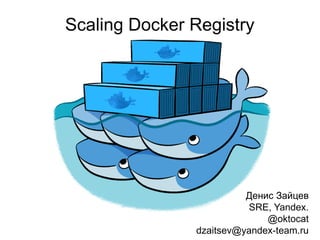 Scaling Docker Registry
Денис Зайцев
SRE, Yandex.
@oktocat
dzaitsev@yandex-team.ru
 
