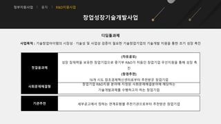 정부지원사업 융자 R&D지원사업
창업성장기술개발사업
디딤돌과제
사업목적 : 기술창업아이템의 시장성 · 기술성 및 사업성 검증이 필요한 기술창업기업의 기술개발 지원을 통한 조기 성장 촉진
기관추천 세부공고에서 정하는 연계유형별 추천기관으로부터 추천받은 창업기업
사회문제해결형
창업기업 R&D지원 분야에 지정된 사회문제해결분야에 해당하는
기술개발과제를 수행하고자 하는 창업기업
첫걸음과제
(자유공모)
성장 잠재력을 보유한 창업기업으로 중기부 R&D가 처음인 창업기업 우선지원을 통해 성장 촉
진
(창경추천)
16개 시도 창조경제혁신센터로부터 추천받은 창업기업
 