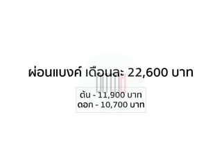 ผ่อนแบงค์ เดือนละ 22,600 บาท
ต้น - 11,900 บาท
ดอก - 10,700 บาท
 