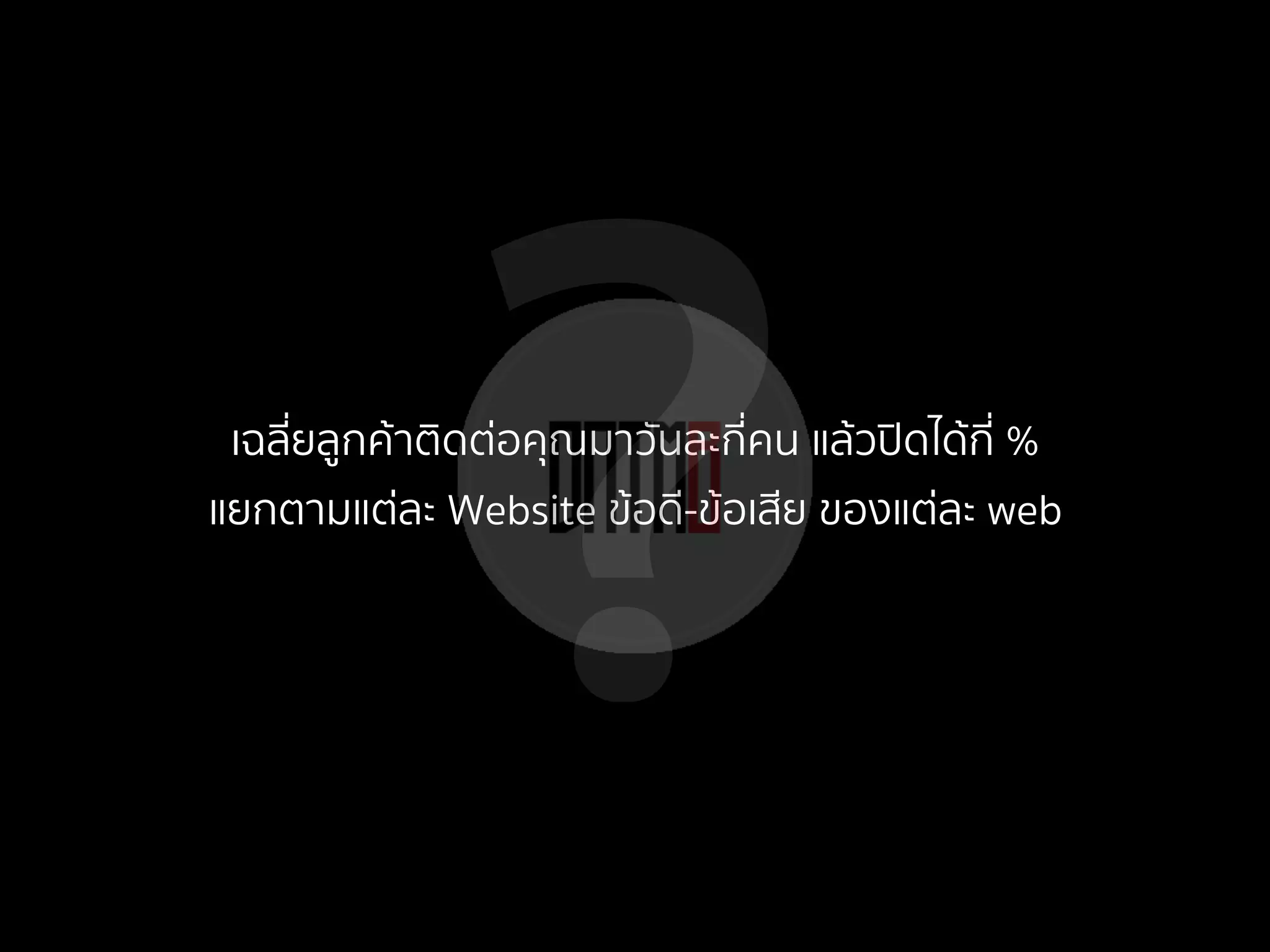 ?เฉลี่ยลูกค้าติดต่อคุณมาวันละกี่คน แล้วปิดได้กี่ %
แยกตามแต่ละ Website ข้อดี-ข้อเสีย ของแต่ละ web
 