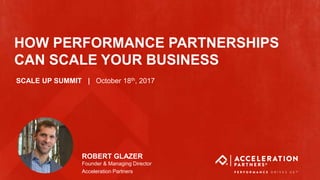 @accelerationpar #ScaleUp
HOW PERFORMANCE PARTNERSHIPS
CAN SCALE YOUR BUSINESS
ROBERT GLAZER
Founder & Managing Director
Acceleration Partners
SCALE UP SUMMIT | October 18th, 2017
 