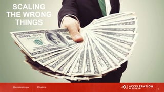 @accelerationpar #ScaleUp
SCALING
THE WRONG
THINGS
9
 