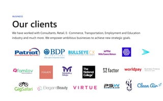 Our clients
BUSINESS
We have worked with Consultants, Retail, E- Commerce, Transportation, Employment and Education
industry and much more. We empower ambitious businesses to achieve new strategic goals.
 