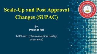 Scale-Up and Post Approval
Changes (SUPAC)
By:
Prakhar Rai
M.Pharm. (Pharmaceutical quality
assurance)
 