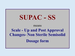 SUPAC - SS
means
Scale - Up and Post Approval
Changes- Non Sterile Semisolid
Dosage form
 