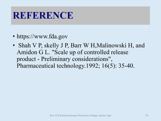 REFERENCE
• https://www.fda.gov
• Shah V P, skelly J P, Barr W H,Malinowski H, and
Amidon G L. "Scale up of controlled release
product - Preliminary considerations",
Pharmaceutical technology.1992; 16(5): 35-40.
Smt. B N B Swaminarayan Pharmacy College, Salvav, Vapi 55
 