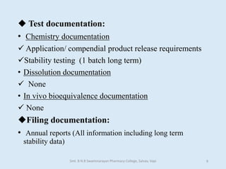  Test documentation:
• Chemistry documentation
 Application/ compendial product release requirements
Stability testing (1 batch long term)
• Dissolution documentation
 None
• In vivo bioequivalence documentation
 None
Filing documentation:
• Annual reports (All information including long term
stability data)
Smt. B N B Swaminarayan Pharmacy College, Salvav, Vapi 9
 