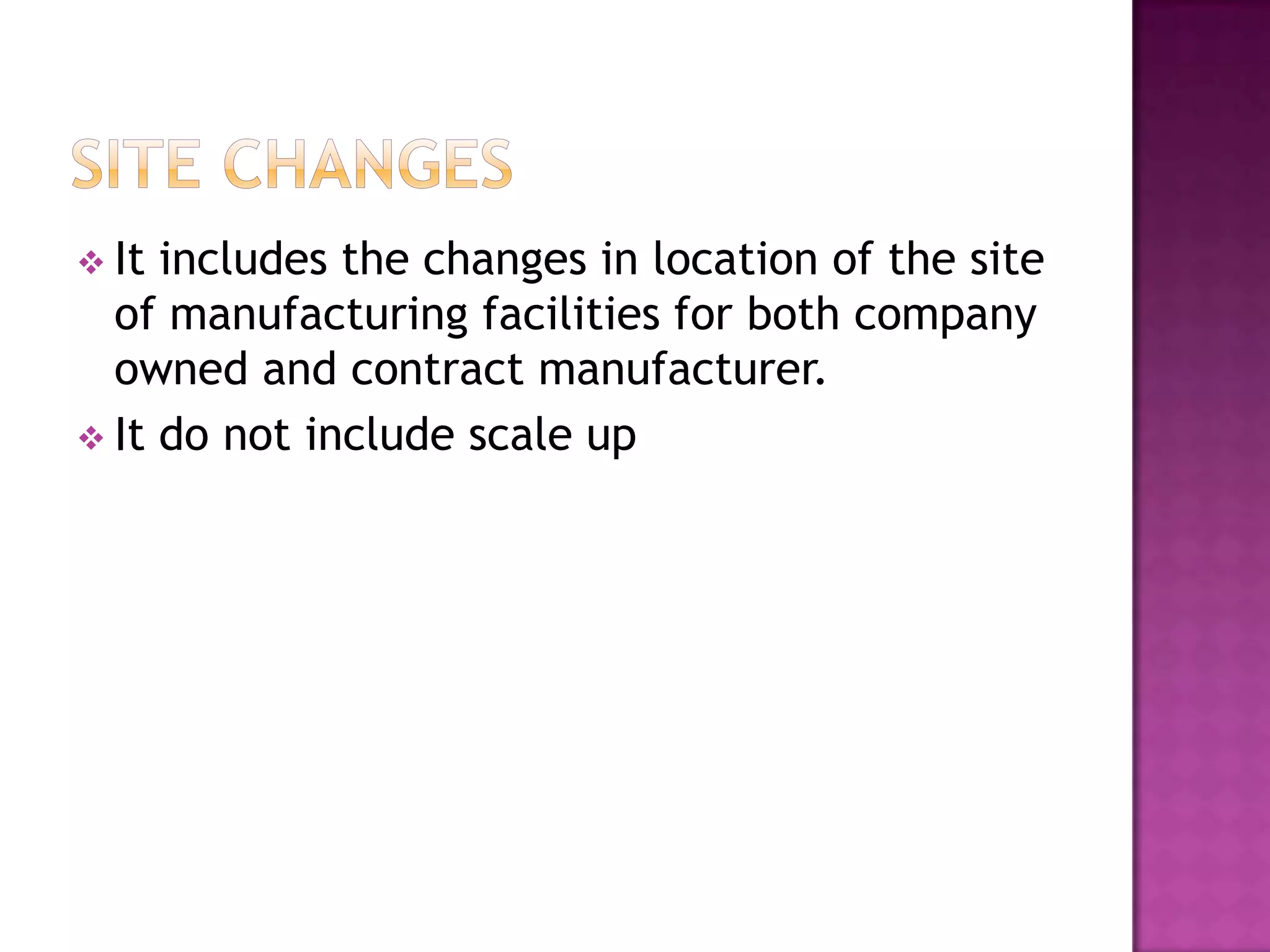  It includes the changes in location of the site
  of manufacturing facilities for both company
  owned and contract manufacturer.
 It do not include scale up
 