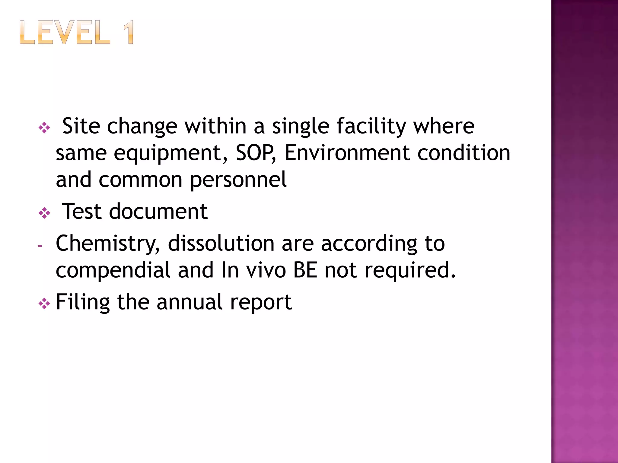   Site change within a single facility where
  same equipment, SOP, Environment condition
  and common personnel
 Test document
- Chemistry, dissolution are according to
  compendial and In vivo BE not required.
 Filing the annual report
 