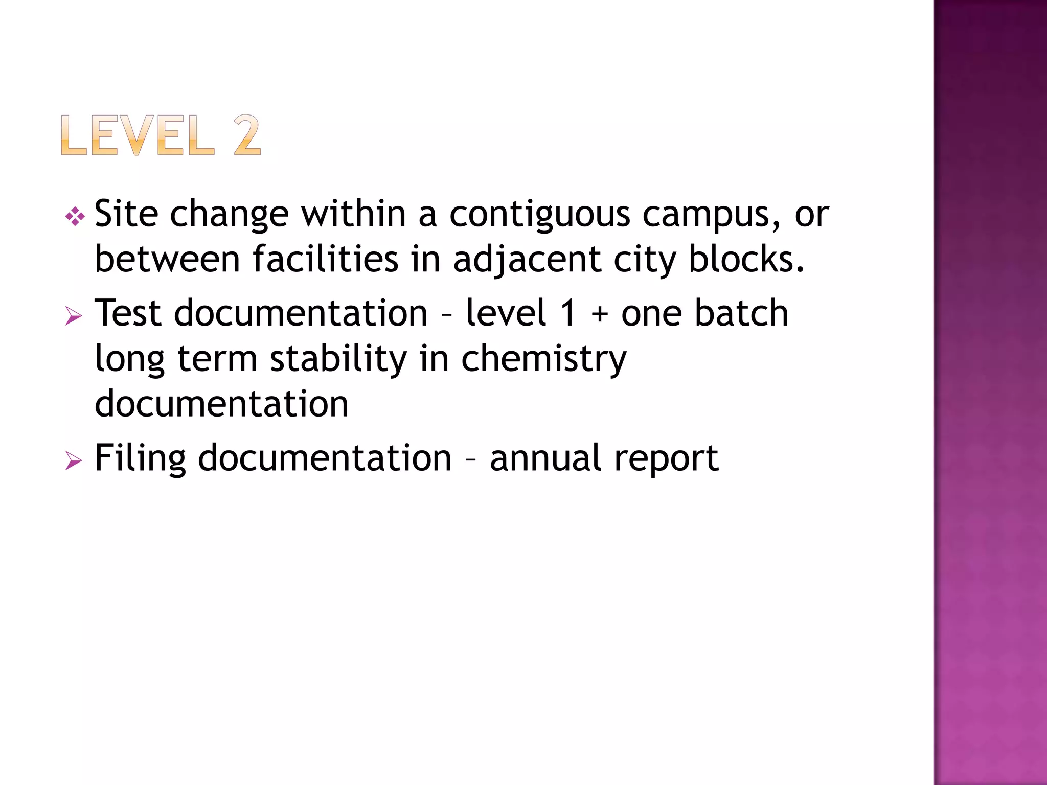  Site change within a contiguous campus, or
  between facilities in adjacent city blocks.
 Test documentation – level 1 + one batch
  long term stability in chemistry
  documentation
 Filing documentation – annual report
 