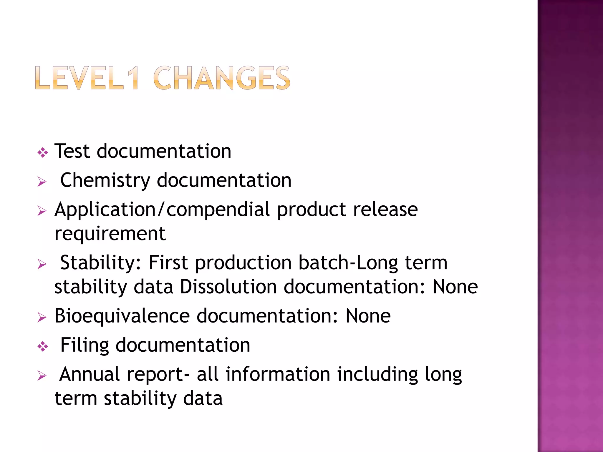  Test documentation
 Chemistry documentation
 Application/compendial product release
  requirement
 Stability: First production batch-Long term
  stability data Dissolution documentation: None
 Bioequivalence documentation: None
 Filing documentation
 Annual report- all information including long
  term stability data
 