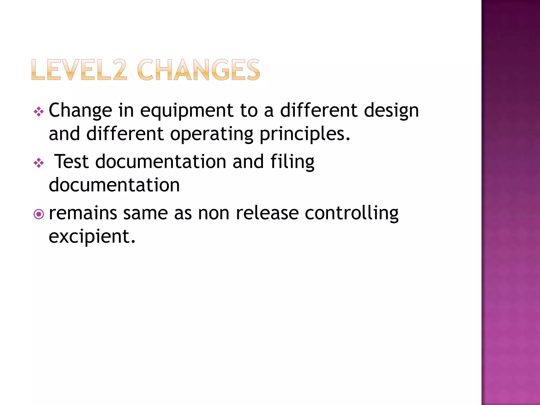  Change  in equipment to a different design
  and different operating principles.
 Test documentation and filing
  documentation
 remains same as non release controlling
  excipient.
 