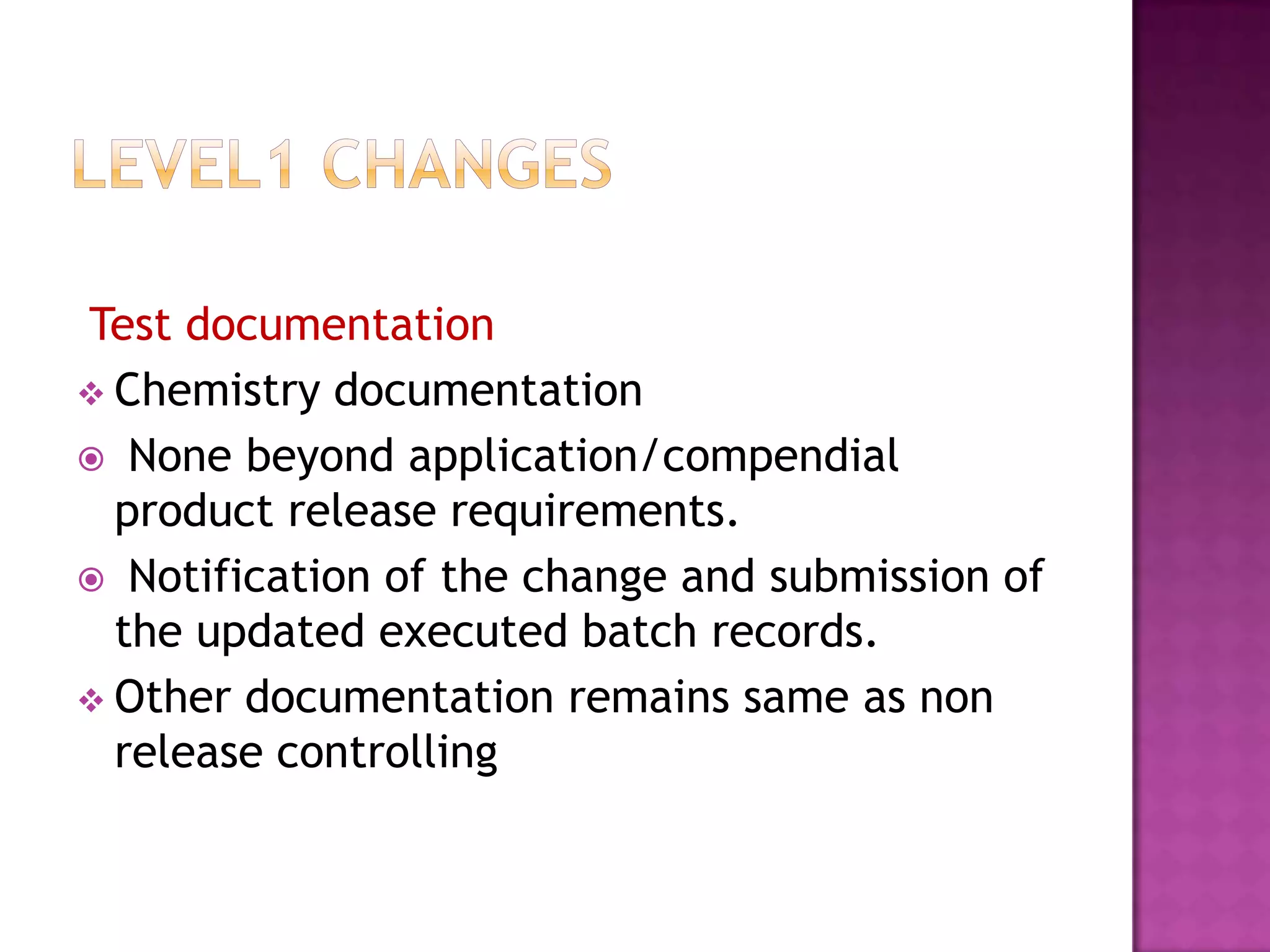 Test documentation
 Chemistry documentation
 None beyond application/compendial
  product release requirements.
 Notification of the change and submission of
  the updated executed batch records.
 Other documentation remains same as non
  release controlling
 