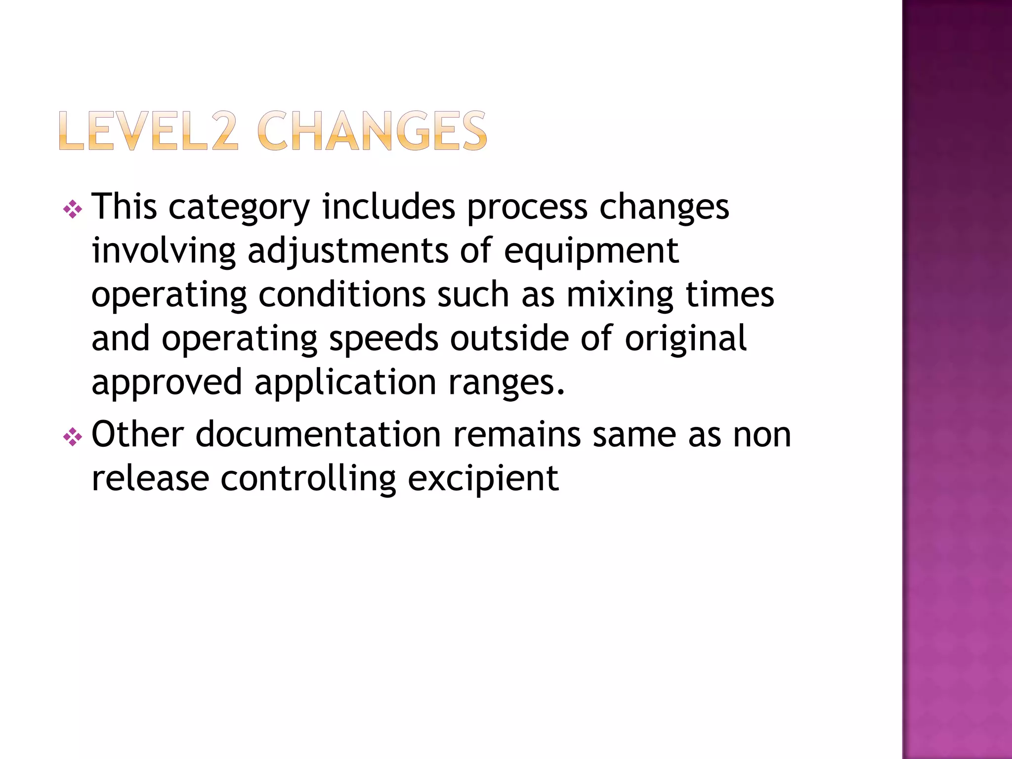  This category includes process changes
  involving adjustments of equipment
  operating conditions such as mixing times
  and operating speeds outside of original
  approved application ranges.
 Other documentation remains same as non
  release controlling excipient
 