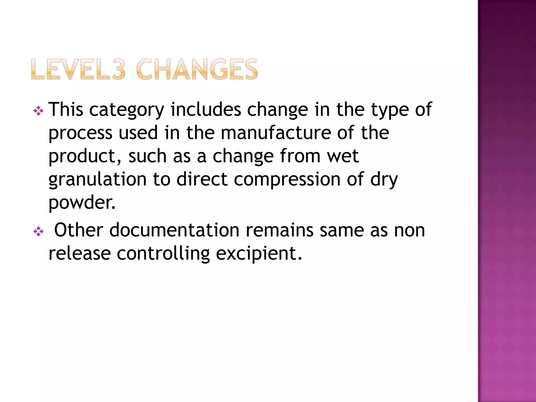  Thiscategory includes change in the type of
 process used in the manufacture of the
 product, such as a change from wet
 granulation to direct compression of dry
 powder.
 Other documentation remains same as non
 release controlling excipient.
 