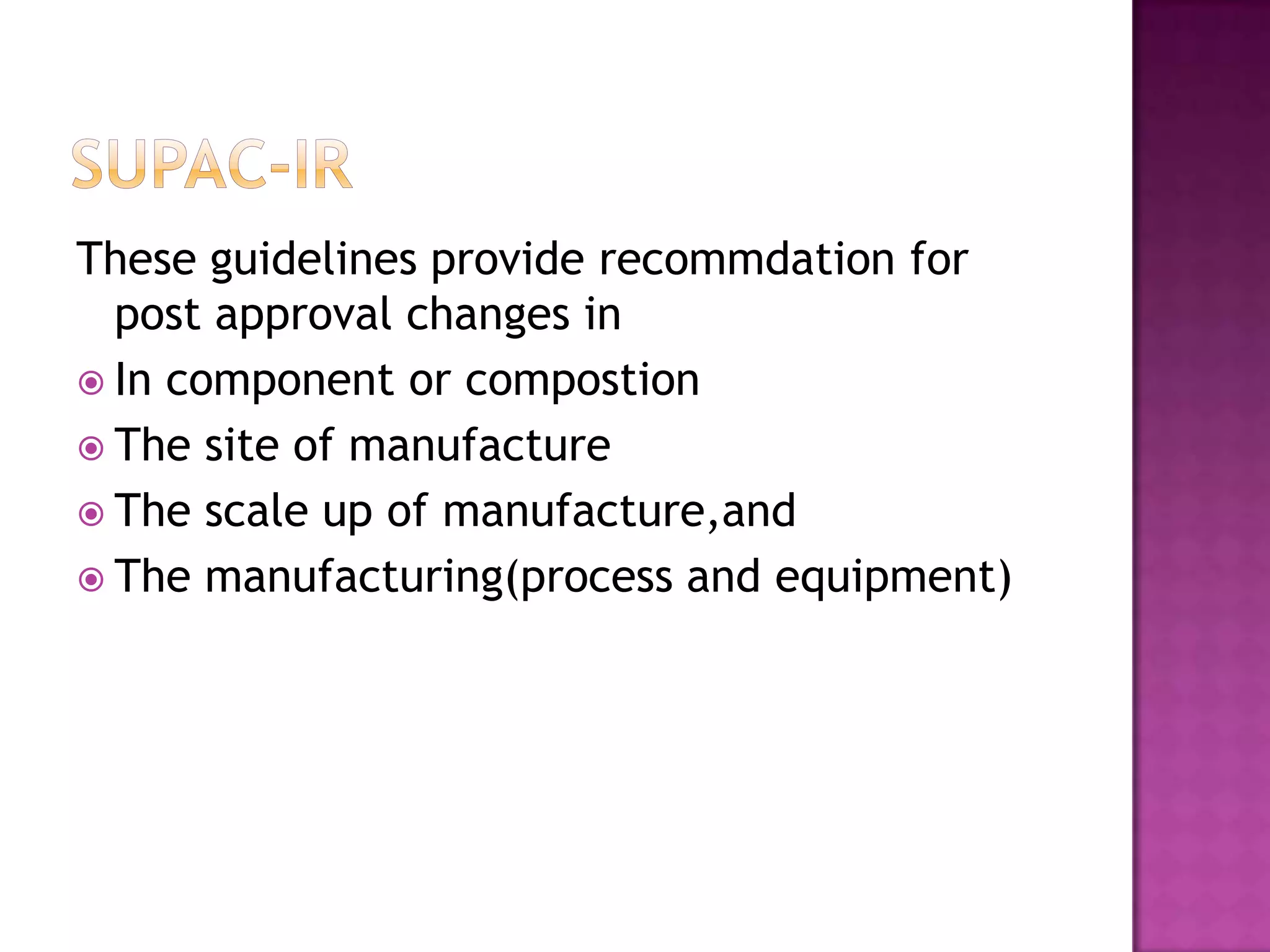 These guidelines provide recommdation for
  post approval changes in
 In component or compostion
 The site of manufacture
 The scale up of manufacture,and
 The manufacturing(process and equipment)
 