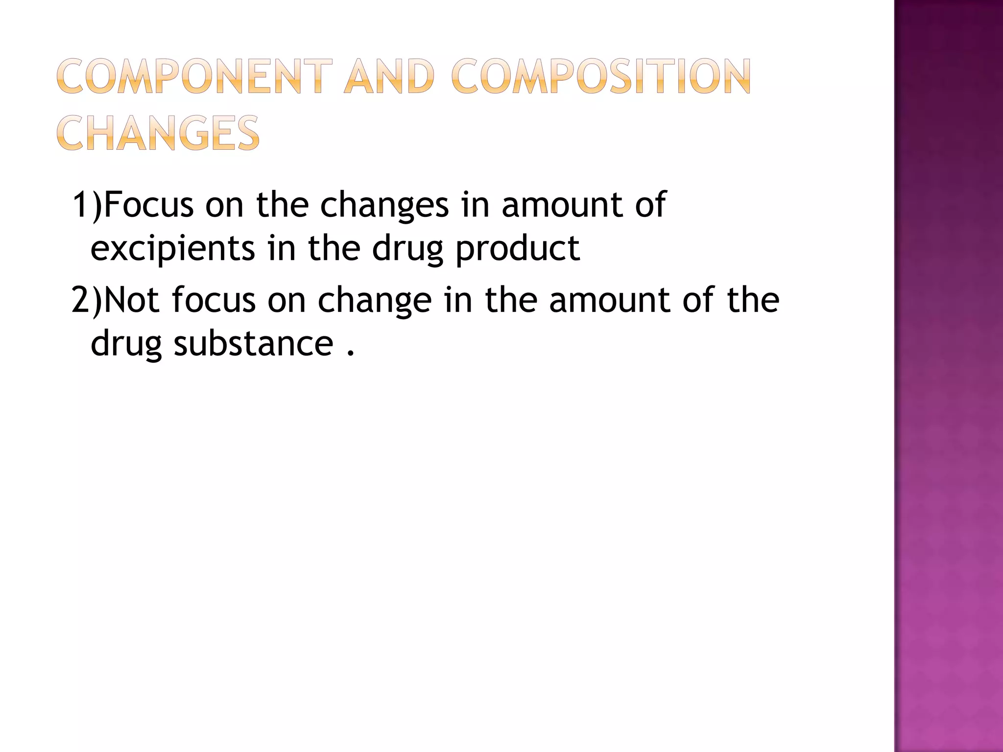 1)Focus on the changes in amount of
 excipients in the drug product
2)Not focus on change in the amount of the
 drug substance .
 