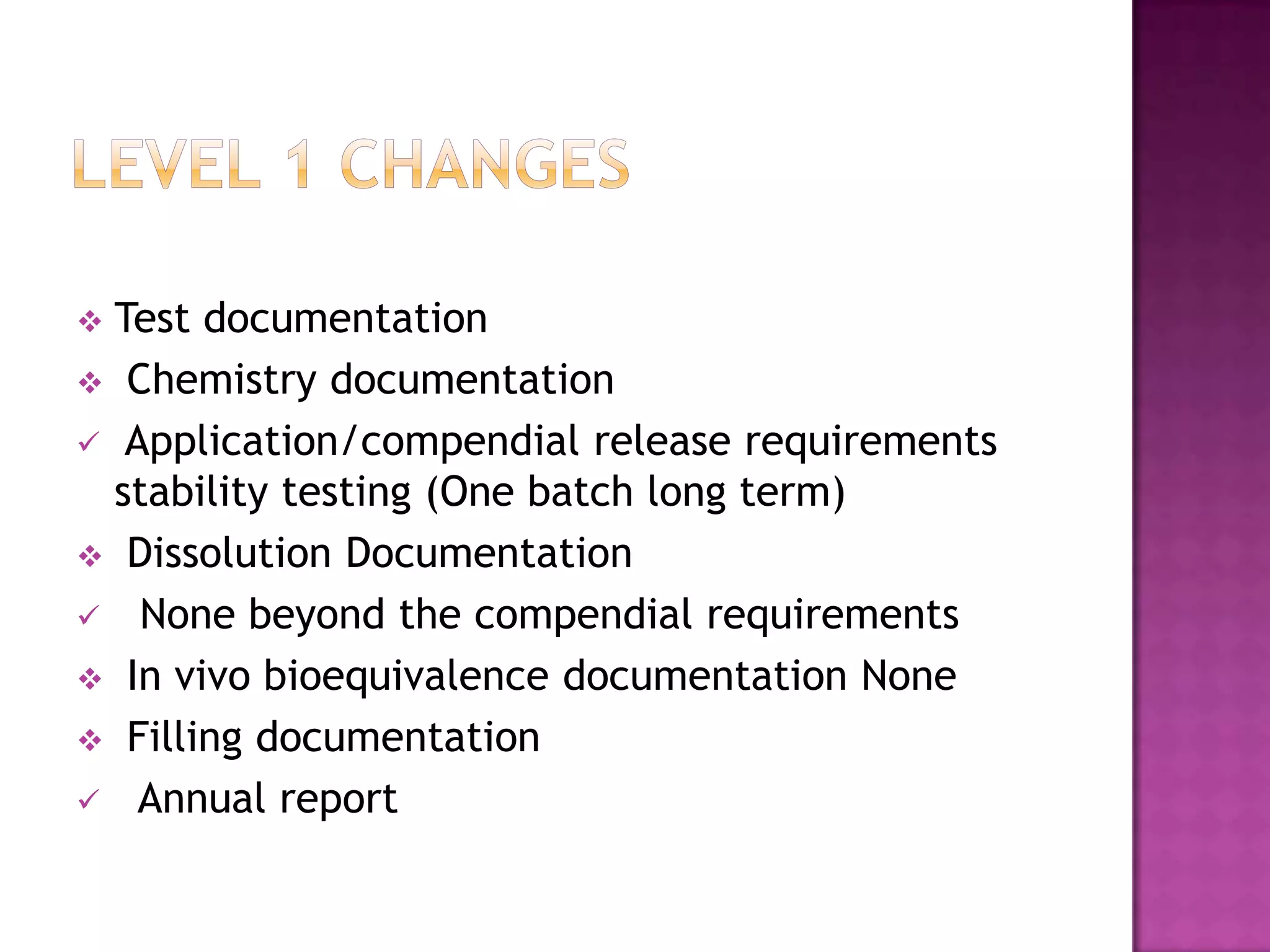  Test documentation
 Chemistry documentation
 Application/compendial release requirements
  stability testing (One batch long term)
 Dissolution Documentation
 None beyond the compendial requirements
 In vivo bioequivalence documentation None
 Filling documentation
 Annual report
 