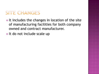 It includes the changes in location of the site
  of manufacturing facilities for both company
  owned and contract manufacturer.
 It do not include scale up
 