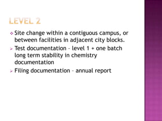  Site change within a contiguous campus, or
  between facilities in adjacent city blocks.
 Test documentation – level 1 + one batch
  long term stability in chemistry
  documentation
 Filing documentation – annual report
 
