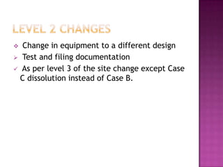   Change in equipment to a different design
 Test and filing documentation
 As per level 3 of the site change except Case
  C dissolution instead of Case B.
 