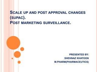 SCALE UP AND POST APPROVAL CHANGES
(SUPAC).
POST MARKETING SURVEILLANCE.
PRESENTED BY:
SHEHNAZ KHATOON
M.PHARM(PHARMACEUTICS)
 