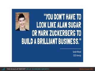 |THE SCALE-UP REPORT ON UK ECONOMIC GROWTH Sherry Coutu CBE
● The UK has a lower
share of large
businesses than the
US.
● Large firms with
more than 250
employees account
for 0.5 per cent of
firms in the UK but
0.7 per cent in the
US.
● This lack of ‘scale up’
means the economy
as a whole loses on
productivity and
growth.
 