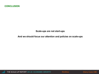 |THE SCALE-UP REPORT ON UK ECONOMIC GROWTH Sherry Coutu CBE
Scale-ups are not start-ups
And we should focus our attention and policies on scale-ups
THE SCALE-UP REPORT ON UK ECONOMIC GROWTH Sherry Coutu CBE
CONCLUSION
#scaleup
 