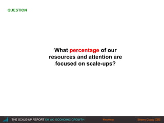 |THE SCALE-UP REPORT ON UK ECONOMIC GROWTH Sherry Coutu CBE
What percentage of our
resources and attention are
focused on scale-ups?
THE SCALE-UP REPORT ON UK ECONOMIC GROWTH Sherry Coutu CBE
QUESTION
#scaleup
 