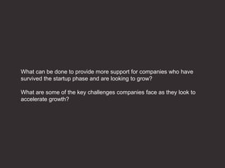 What can be done to provide more support for companies who have
survived the startup phase and are looking to grow?
What are some of the key challenges companies face as they look to
accelerate growth?
 