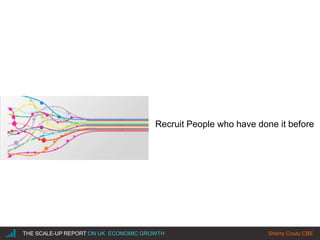 |THE SCALE-UP REPORT ON UK ECONOMIC GROWTH Sherry Coutu CBE
Recruit People who have done it before
 
