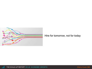 |THE SCALE-UP REPORT ON UK ECONOMIC GROWTH Sherry Coutu CBE
Hire for tomorrow, not for today
 