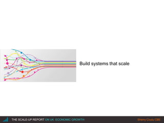 |THE SCALE-UP REPORT ON UK ECONOMIC GROWTH Sherry Coutu CBE
Build systems that scale
 