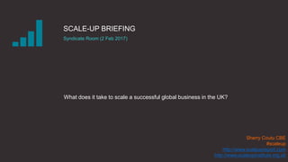 SCALE-UP BRIEFING
Syndicate Room (2 Feb 2017)
What does it take to scale a successful global business in the UK?
Sherry Coutu CBE
#scaleup
http://www.scaleupreport.com
http://www.scaleupinstitute.org.uk
 