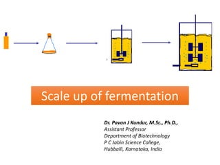 Scale up of fermentation
Dr. Pavan J Kundur, M.Sc., Ph.D.,
Assistant Professor
Department of Biotechnology
P C Jabin Science College,
Hubballi, Karnataka, India
 