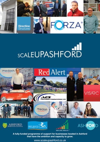 SCALEUPASHFORD
A fully-funded programme of support for businesses located in Ashford
that have the ambition and capacity to grow.
www.scaleupashford.co.uk
 