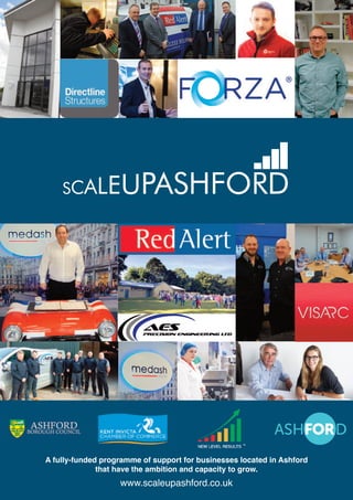 SCALEUPASHFORD
A fully-funded programme of support for businesses located in Ashford
that have the ambition and capacity to grow.
www.scaleupashford.co.uk
 