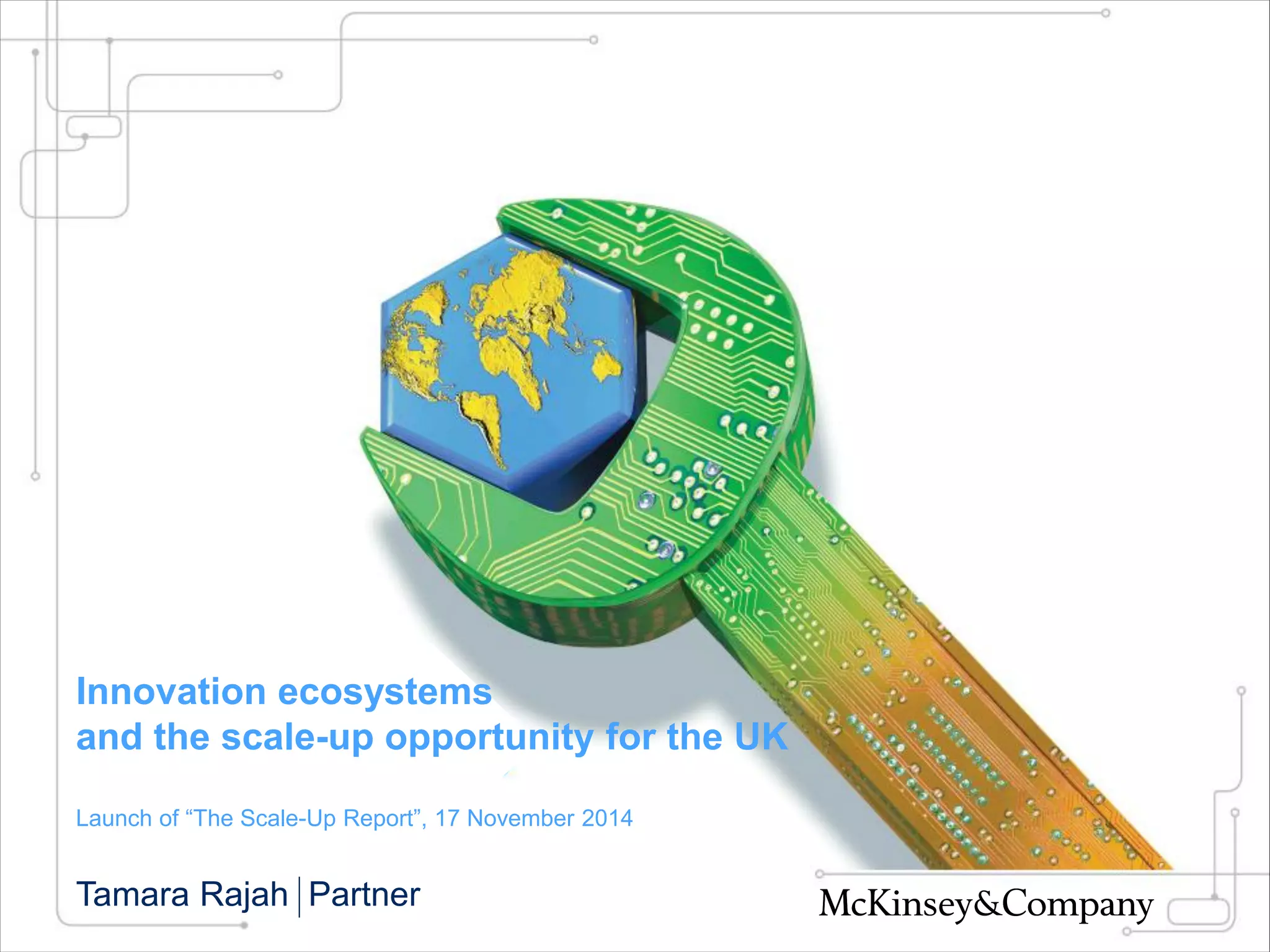 Innovation ecosystems
and the scale-up opportunity for the UK
Launch of “The Scale-Up Report”, 17 November 2014
Tamara Rajah Partner
 