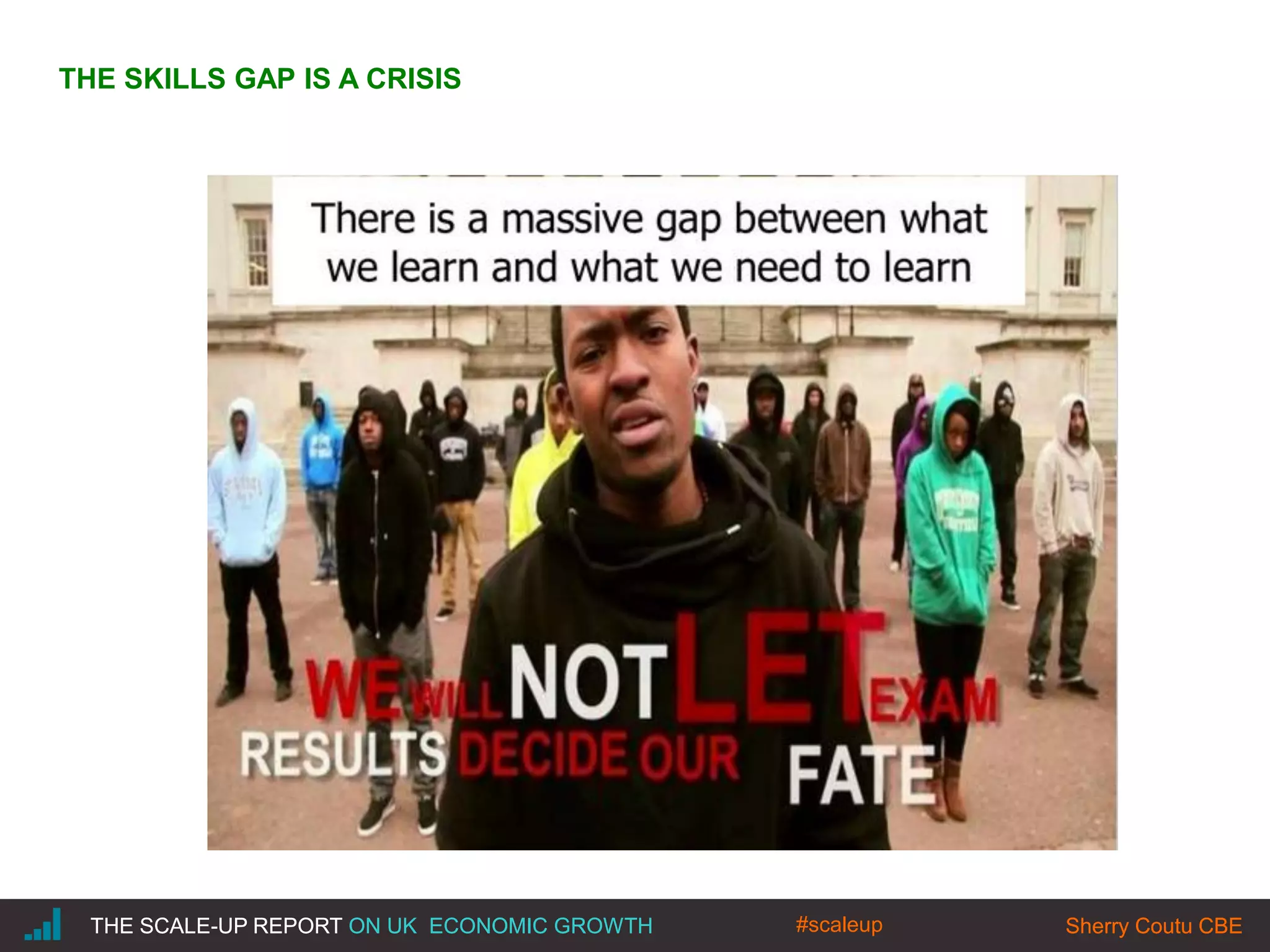 |THE SCALE-UP REPORT ON UK ECONOMIC GROWTH Sherry Coutu CBETHE SCALE-UP REPORT ON UK ECONOMIC GROWTH Sherry Coutu CBE
THE SKILLS GAP IS A CRISIS
#scaleup
 