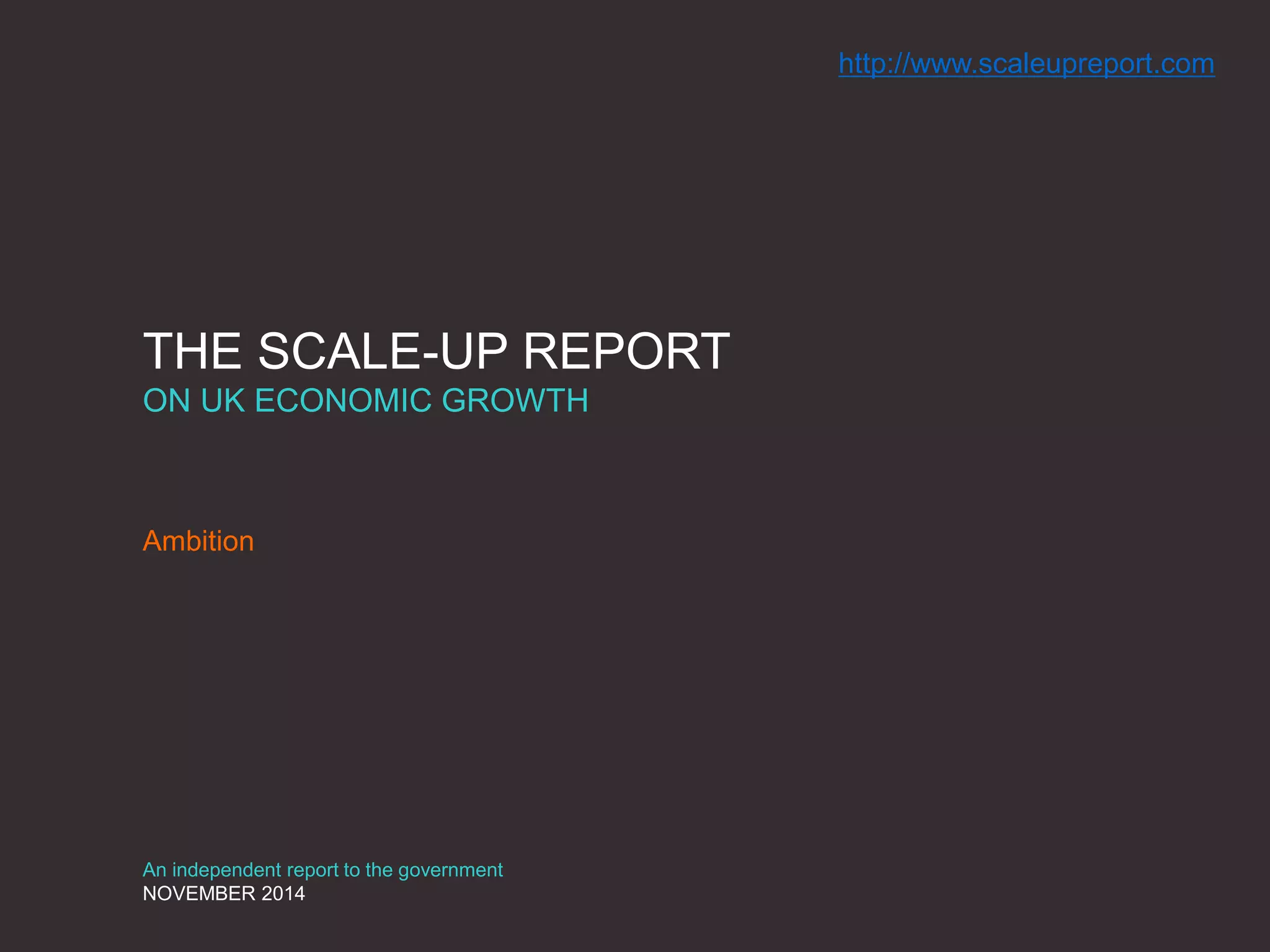 THE SCALE-UP REPORT
ON UK ECONOMIC GROWTH
Ambition
An independent report to the government
NOVEMBER 2014
http://www.scaleupreport.com
 