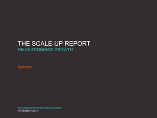 THE SCALE-UP REPORT
ON UK ECONOMIC GROWTH
Definition
An independent report to the government
NOVEMBER 2014
 