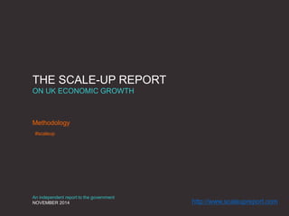 THE SCALE-UP REPORT
ON UK ECONOMIC GROWTH
Methodology
An independent report to the government
NOVEMBER 2014
#scaleup
http://www.scaleupreport.com
 
