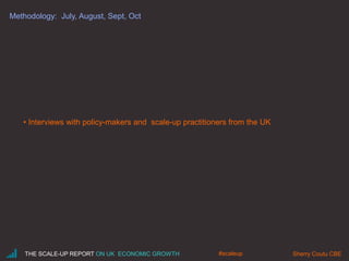 Methodology: July, August, Sept, Oct
• Interviews with policy-makers and scale-up practitioners from the UK
THE SCALE-UP REPORT ON UK ECONOMIC GROWTH Sherry Coutu CBE#scaleup
 