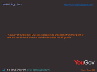 Methodology: Sept
• A survey of hundreds of UK scale-up leaders to understand from their point of
view and in their voice what the main barriers were to their growth.
THE SCALE-UP REPORT ON UK ECONOMIC GROWTH Sherry Coutu CBE
http://www.scaleupreport.com
 